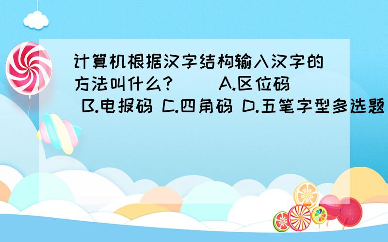 计算机根据汉字结构输入汉字的方法叫什么?（） A.区位码 B.电报码 C.四角码 D.五笔字型多选题