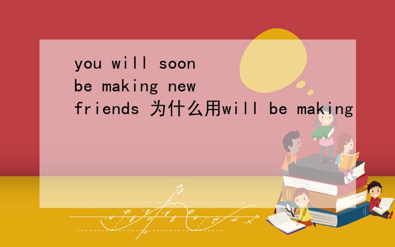 you will soon be making new friends 为什么用will be making