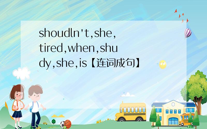 shoudln't,she,tired,when,shudy,she,is【连词成句】