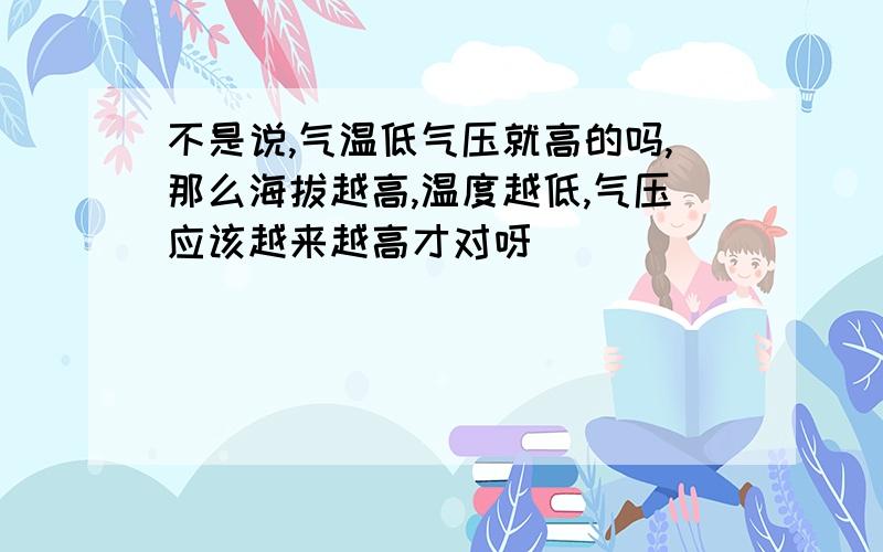 不是说,气温低气压就高的吗,那么海拔越高,温度越低,气压应该越来越高才对呀