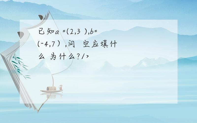 已知a =(2,3 ),b=(-4,7）,问  空应填什么 为什么?/>