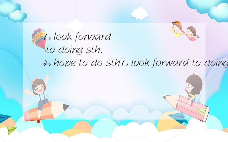 1,look forward to doing sth.2,hope to do sth1,look forward to doing sth.2,hope to do sth 3,promise to do 4.leave sth+地点 5.huhdreds of 6.make sth+形容词 7,elsr 8,sb spewd fime on sth 9.be careful with sth 10.be heady to do sth 每一个造一