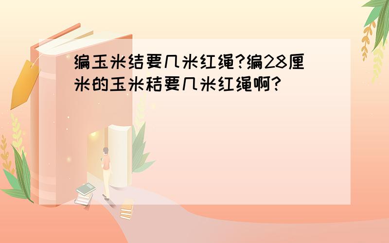 编玉米结要几米红绳?编28厘米的玉米秸要几米红绳啊?