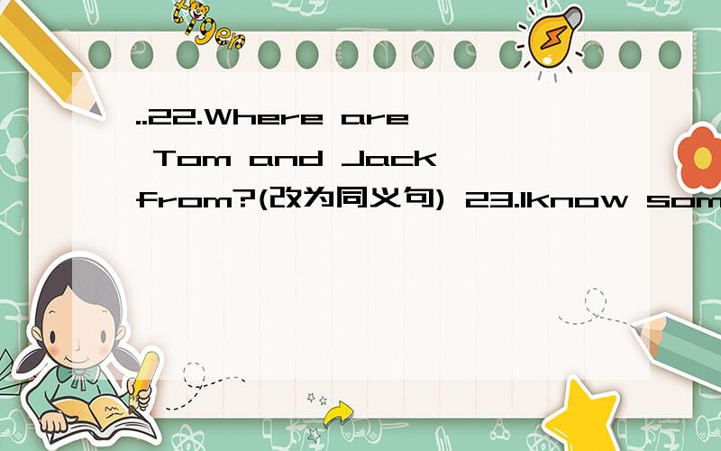 ..22.Where are Tom and Jack from?(改为同义句) 23.Iknow some French.(改为否定句）24.Do they speak Japanese?(给出否定回答）25.They like the food about China.(对the food提问）26.David is a Japanese boy.(改为同义句）