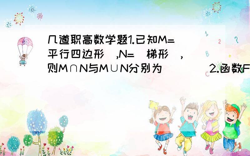 几道职高数学题1.已知M=|平行四边形|,N=|梯形|,则M∩N与M∪N分别为____2.函数F(x)对任意实数X都有F（6+x）=F(6-x),且方程F(X)=O有不同的3个实数根,则这3个实数根的和为_____3.若函数F(X)=a+(2/x+b)的反函