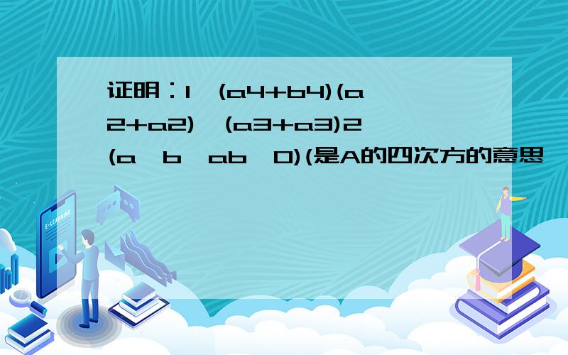 证明：1、(a4+b4)(a2+a2)>(a3+a3)2(a≠b,ab≠0)(是A的四次方的意思,后边的也是,我在WORD打时明明就是上标形式的,复制到这里就变形了……2．a+(a-b)b/1≥3(a>b>0)函数y=(2+x)(1+x/1)(x>0)的最小值是若｜a+b｜|b|