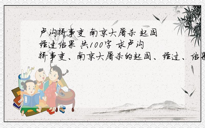 卢沟桥事变 南京大屠杀 起因经过结果 共100字 求卢沟桥事变、南京大屠杀的起因、经过、结果简述 越短越好 没有最短只有更短 如果好的话追加悬赏200