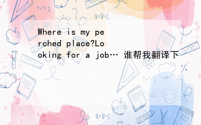 Where is my perched place?Looking for a job… 谁帮我翻译下