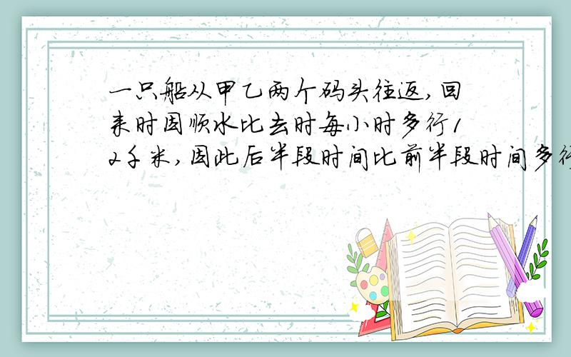 一只船从甲乙两个码头往返,回来时因顺水比去时每小时多行12千米,因此后半段时间比前半段时间多行18千米.那么顺水行了多长时间?