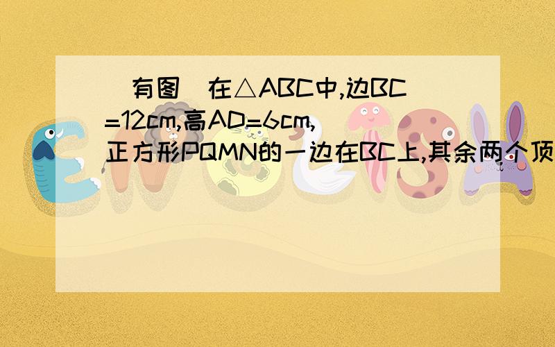 （有图）在△ABC中,边BC=12cm,高AD=6cm,正方形PQMN的一边在BC上,其余两个顶点分别在AB,AC上,求这个正方形（□PNMQ）的边长.有∵和∴.