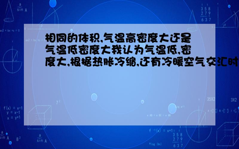 相同的体积,气温高密度大还是气温低密度大我认为气温低,密度大,根据热胀冷缩,还有冷暖空气交汇时,冷空气往往在下方,说明冷空气密度大,但是有人说我这样认为是错的,为什么?