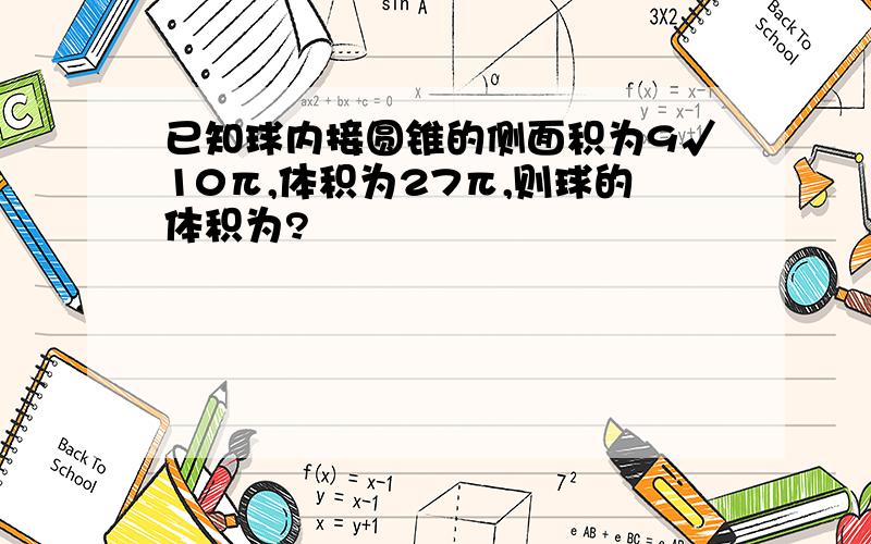 已知球内接圆锥的侧面积为9√10π,体积为27π,则球的体积为?