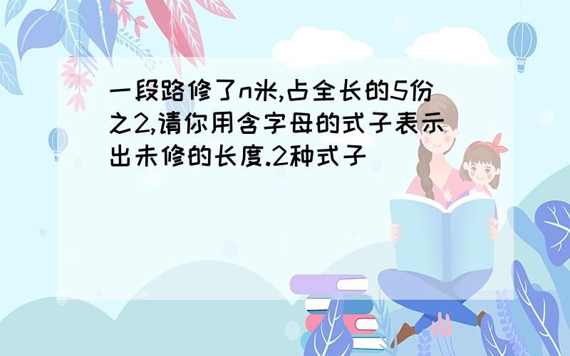 一段路修了n米,占全长的5份之2,请你用含字母的式子表示出未修的长度.2种式子