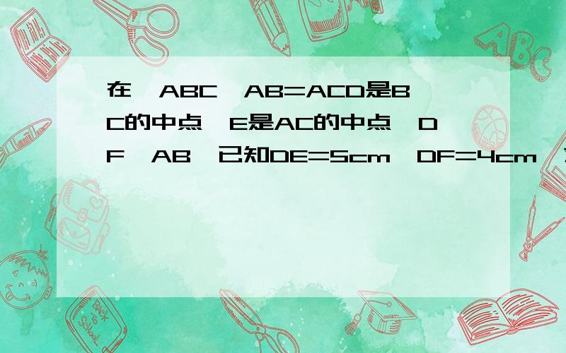在△ABC,AB=ACD是BC的中点,E是AC的中点,DF⊥AB,已知DE=5cm,DF=4cm,求△ABC的面积