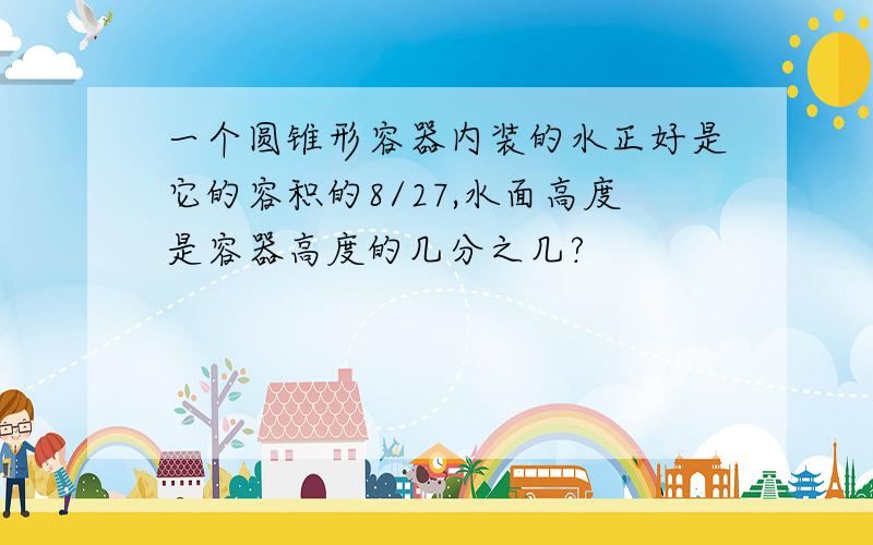 一个圆锥形容器内装的水正好是它的容积的8/27,水面高度是容器高度的几分之几?