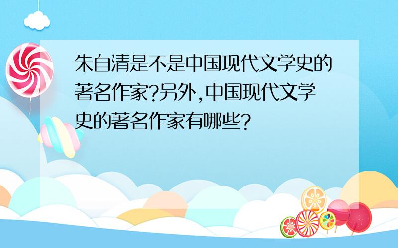 朱自清是不是中国现代文学史的著名作家?另外,中国现代文学史的著名作家有哪些?