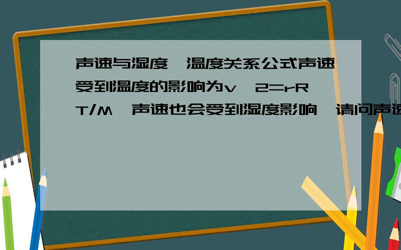 声速与湿度、温度关系公式声速受到温度的影响为v^2=rRT/M,声速也会受到湿度影响,请问声速和湿度、温度的关系公式