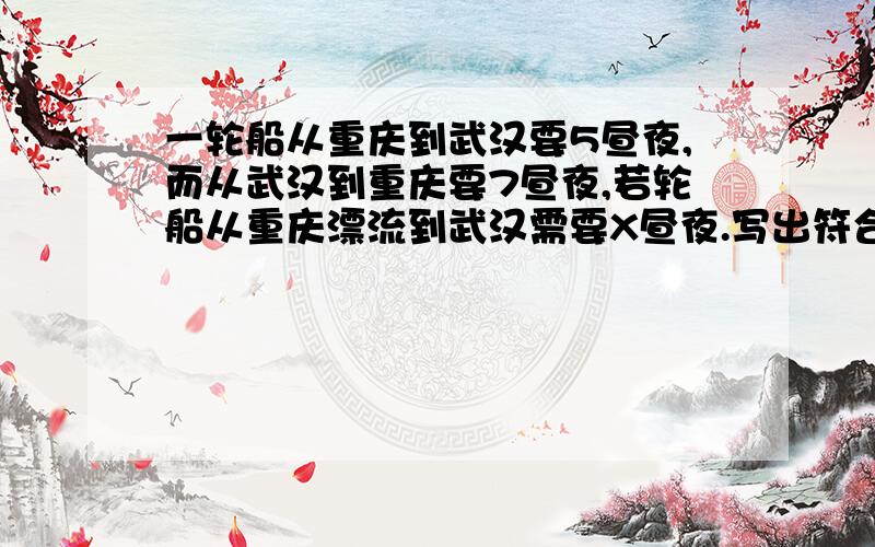 一轮船从重庆到武汉要5昼夜,而从武汉到重庆要7昼夜,若轮船从重庆漂流到武汉需要X昼夜.写出符合题意的方程.求详解