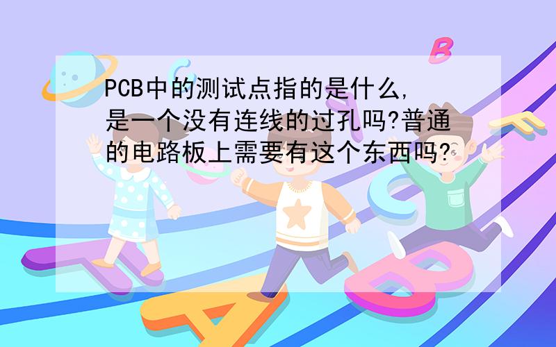 PCB中的测试点指的是什么,是一个没有连线的过孔吗?普通的电路板上需要有这个东西吗?