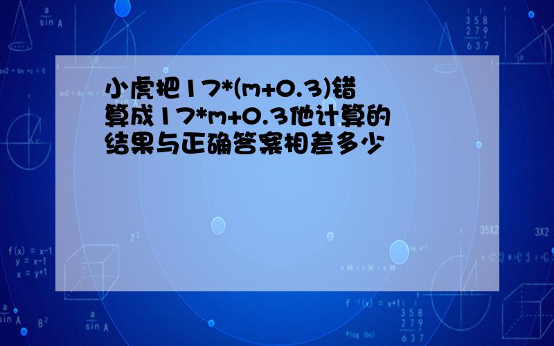 小虎把17*(m+0.3)错算成17*m+0.3他计算的结果与正确答案相差多少