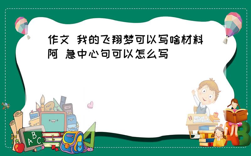 作文 我的飞翔梦可以写啥材料阿 急中心句可以怎么写