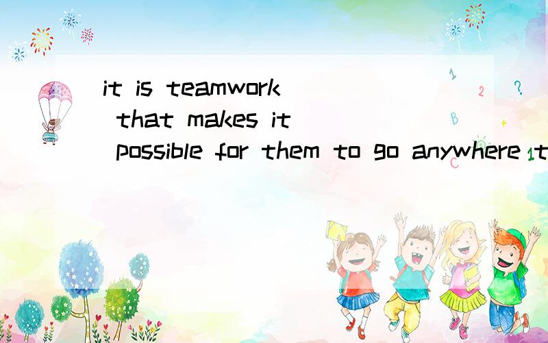 it is teamwork that makes it possible for them to go anywhere they want to这句话中 go anywhere they want to这个部分对吗,还是应该写成go to anywhere they want to go to.因为我认为go是不及物动词,这里anywhere就变成副词了