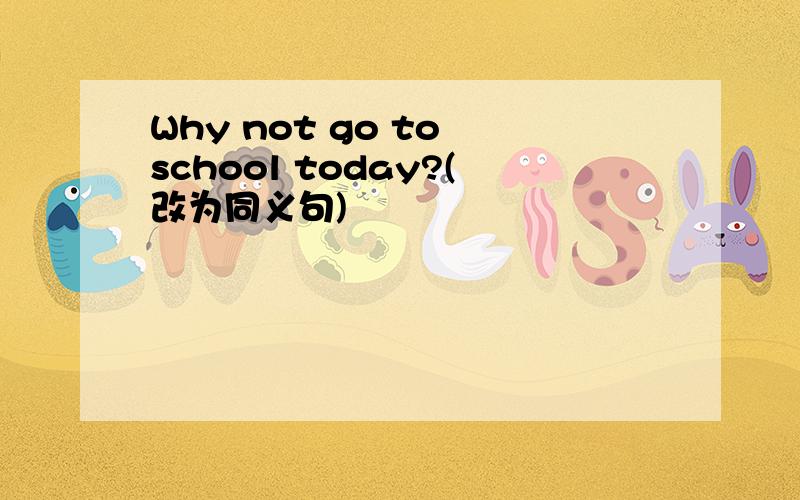 Why not go to school today?(改为同义句)