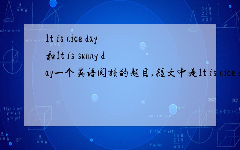 It is nice day和It is sunny day一个英语阅读的题目,短文中是It is nice day ,is sunny day（）对还是错?It is nice day It is sunny day（ ）“T”of“F”