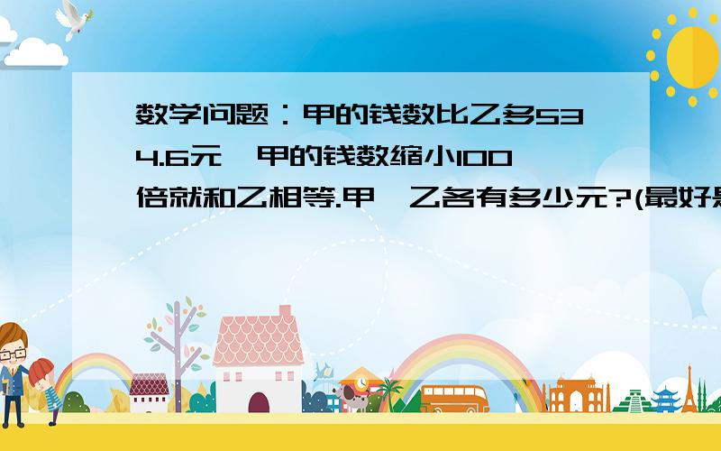 数学问题：甲的钱数比乙多534.6元,甲的钱数缩小100倍就和乙相等.甲、乙各有多少元?(最好是算式，不要X方程）