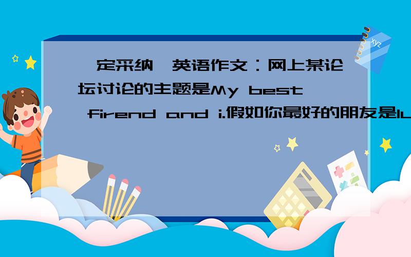 一定采纳、英语作文：网上某论坛讨论的主题是My best firend and i.假如你最好的朋友是lucy,请根据表格网上某论坛讨论的主题是My best firend and i.假如你最好的朋友是lucy,请根据表格所提供的信息