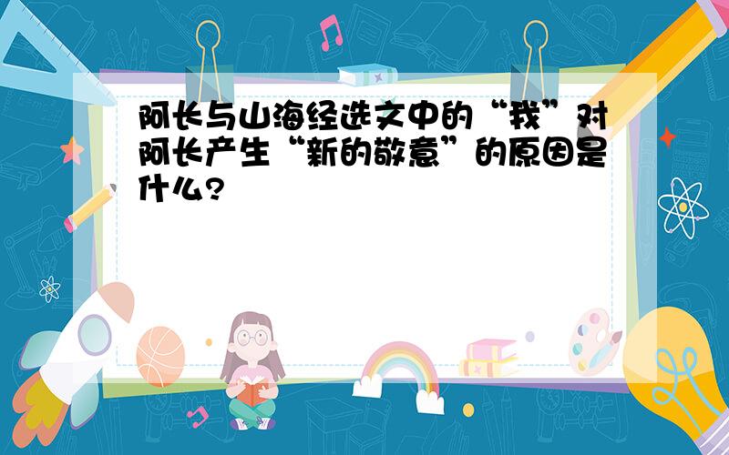 阿长与山海经选文中的“我”对阿长产生“新的敬意”的原因是什么?