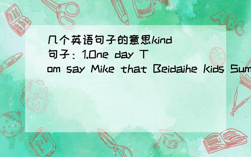 几个英语句子的意思kind 句子：1.One day Tom say Mike that Beidaihe Kids Summer Camp needs help with sports ,music and computers.2.They are each very glad to hear this