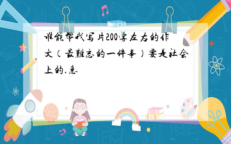 谁能帮我写片200字左右的作文（最难忘的一件事）要是社会上的.急