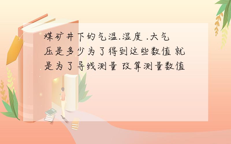 煤矿井下的气温.湿度 .大气压是多少为了得到这些数值 就是为了导线测量 改算测量数值