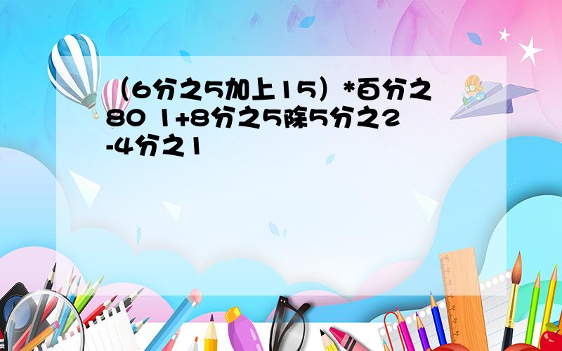 （6分之5加上15）*百分之80 1+8分之5除5分之2-4分之1