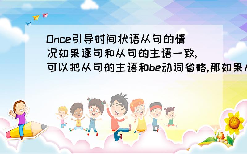 Once引导时间状语从句的情况如果逐句和从句的主语一致,可以把从句的主语和be动词省略,那如果从句为一般现在时没有be动词呢,如果是有助动词和情态动词时怎么省略?