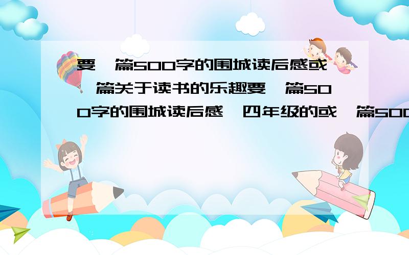 要一篇500字的围城读后感或一篇关于读书的乐趣要一篇500字的围城读后感,四年级的或一篇500字的关于读书的乐趣!