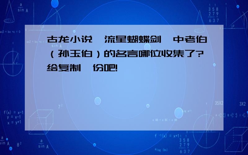 古龙小说《流星蝴蝶剑》中老伯（孙玉伯）的名言哪位收集了?给复制一份吧!