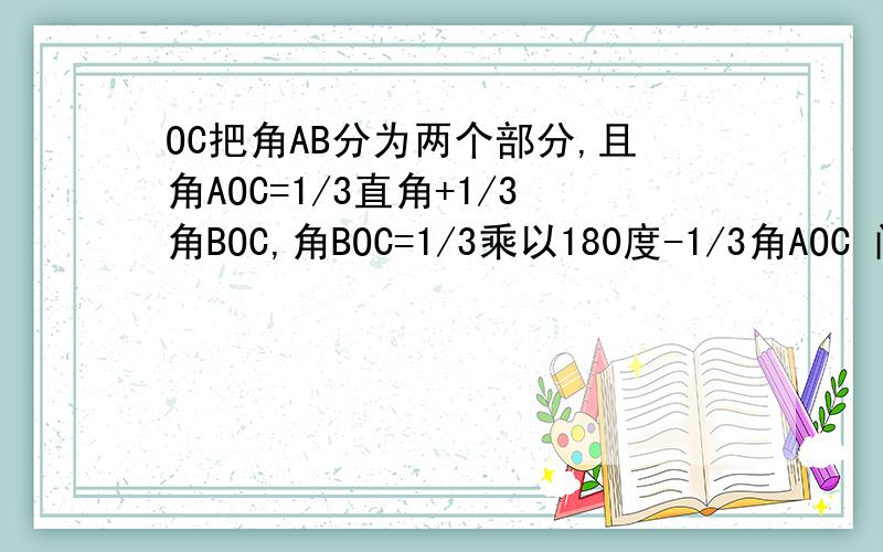 OC把角AB分为两个部分,且角AOC=1/3直角+1/3角BOC,角BOC=1/3乘以180度-1/3角AOC 问:OA与OB的位置关系最好把这个题的过程和画图都写出来哦～