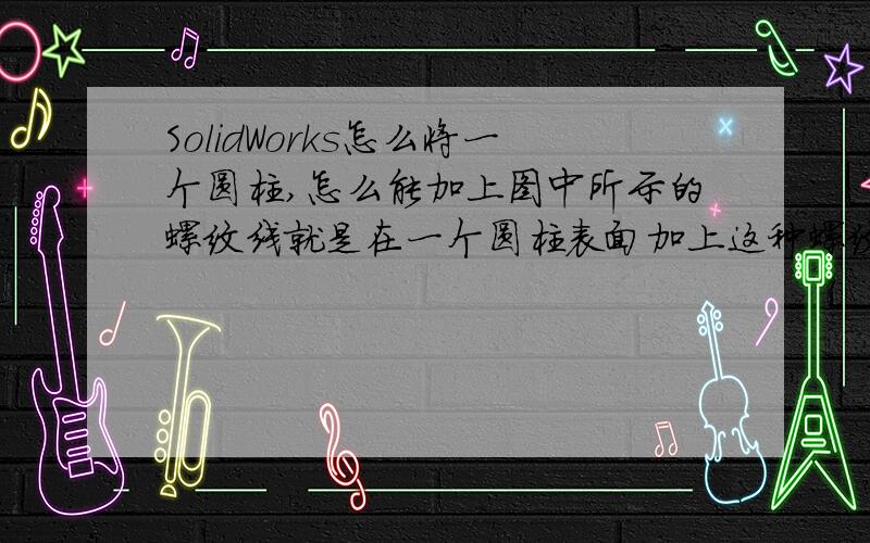 SolidWorks怎么将一个圆柱,怎么能加上图中所示的螺纹线就是在一个圆柱表面加上这种螺纹线,该怎么操作?（非扫描切除!）