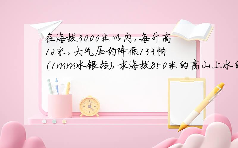 在海拔3000米以内,每升高12米,大气压约降低133帕（1mm水银柱）,求海拔850米的高山上水的沸点是多少?（海平面处的大气压强值取760mm水银柱）