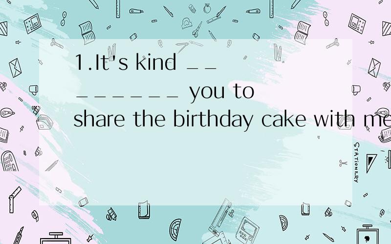 1.It's kind ________ you to share the birthday cake with me.2.The new iPad ________ too much.I don’t have enough money to buy one.A.affords B.spends C.pays D.costs3.—________ will the FourthYangtze RiverBridgebe completed?— In about half a year