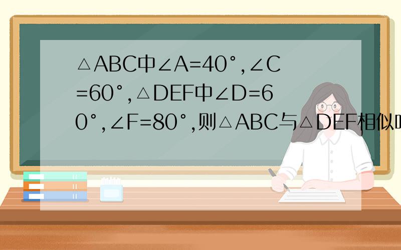 △ABC中∠A=40°,∠C=60°,△DEF中∠D=60°,∠F=80°,则△ABC与△DEF相似吗?为什么?