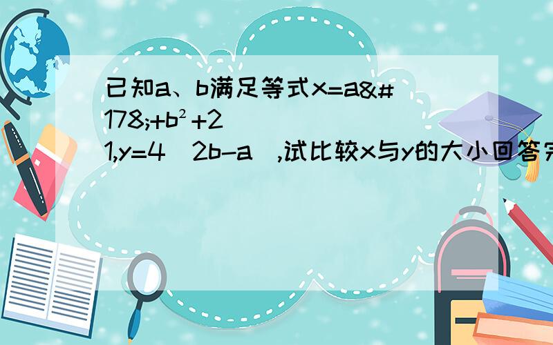 已知a、b满足等式x=a²+b²+21,y=4(2b-a),试比较x与y的大小回答完我在给分