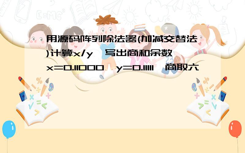 用源码阵列除法器(加减交替法)计算x/y,写出商和余数,x=0.11000,y=0.11111,商取六