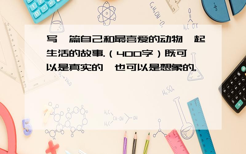 写一篇自己和最喜爱的动物一起生活的故事.（400字）既可以是真实的,也可以是想象的.