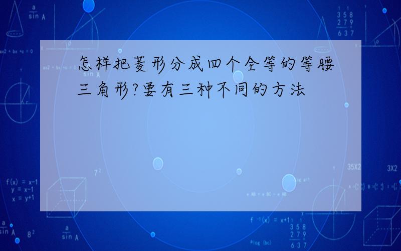 怎样把菱形分成四个全等的等腰三角形?要有三种不同的方法