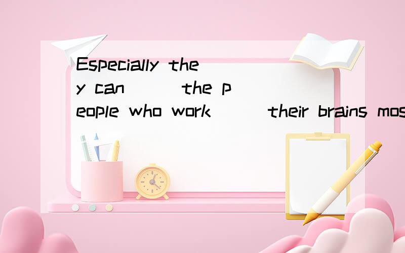 Especially they can ＿＿ the people who work ＿＿ their brains most of the day to study better,for sports and games make people ＿＿ their bodies.