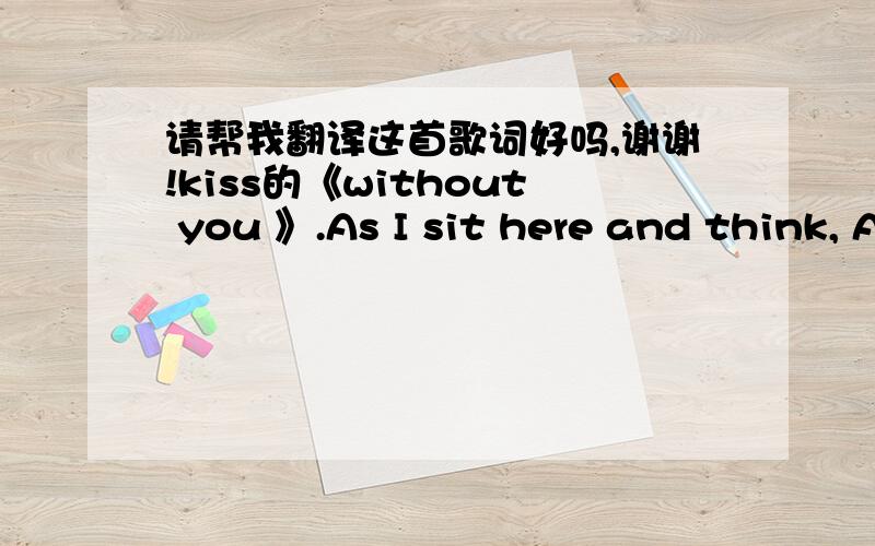 请帮我翻译这首歌词好吗,谢谢!kiss的《without you 》.As I sit here and think, About all that I'm missin (all that I'm missin)I've got everything that, I could ever ask for...But youAll my past time is spent, Wonderin how you've been (wo