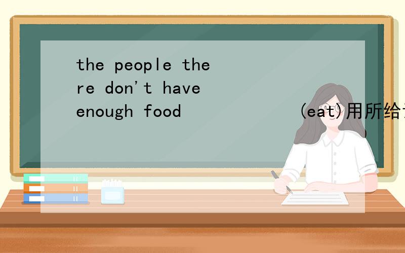 the people there don't have enough food            (eat)用所给词的适当形式填空